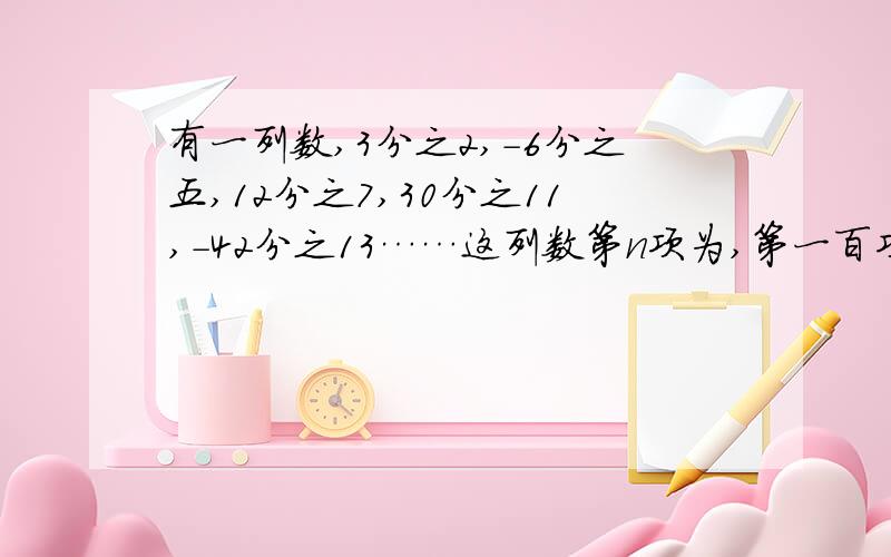 有一列数,3分之2,-6分之五,12分之7,30分之11,-42分之13……这列数第n项为,第一百项为几