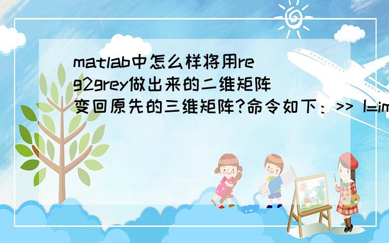 matlab中怎么样将用reg2grey做出来的二维矩阵变回原先的三维矩阵?命令如下：>> I=imread('E:\Research\lenna1.jpg');>> I2=RGB2GRAY(I);I是三维矩阵,I2是二维矩阵~有没有办法把I2变回I?