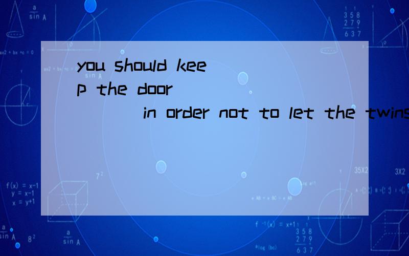 you should keep the door_______ in order not to let the twins _______A.locking ..outB.closed ..into the roomC.locked ..outD.closing..in选A还是D呢?要原因de