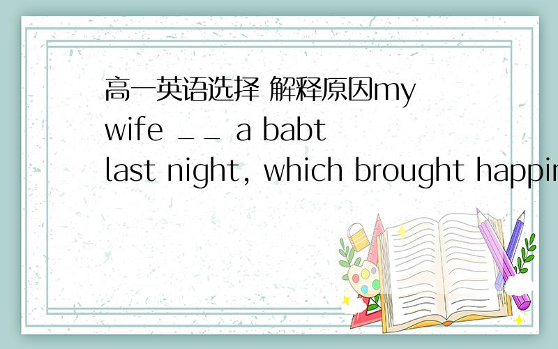 高一英语选择 解释原因my wife __ a babtlast night, which brought happiness to the whole familyA drlievered   B borni smell sth ___in the chicken,can i call you back later?Aburing B burnt  c being burnt D to be burnt