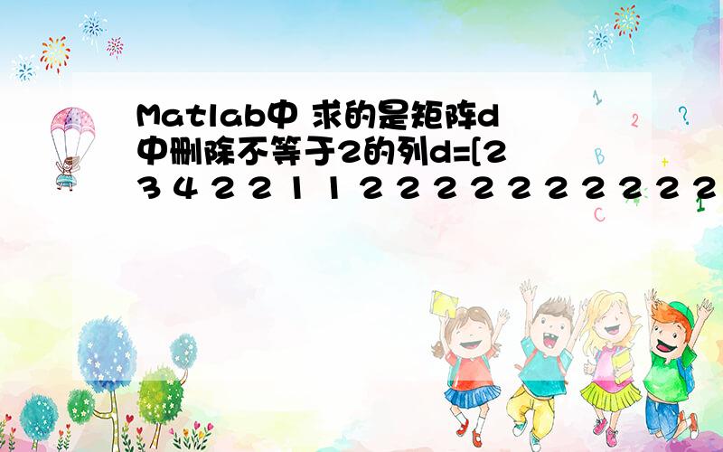 Matlab中 求的是矩阵d中删除不等于2的列d=[2 3 4 2 2 1 1 2 2 2 2 2 2 2 2 2 2 2 2 2 5 2 2 2 7 3 2 2 2 2 2 2 2 2 2 9 1 2 2 2 2 3 4 2 2 2 2 2 2 2];for m=1:length(d)   if d(m)~=2       d(m)=[];   endend出现如下错误：? Index exceeds matr