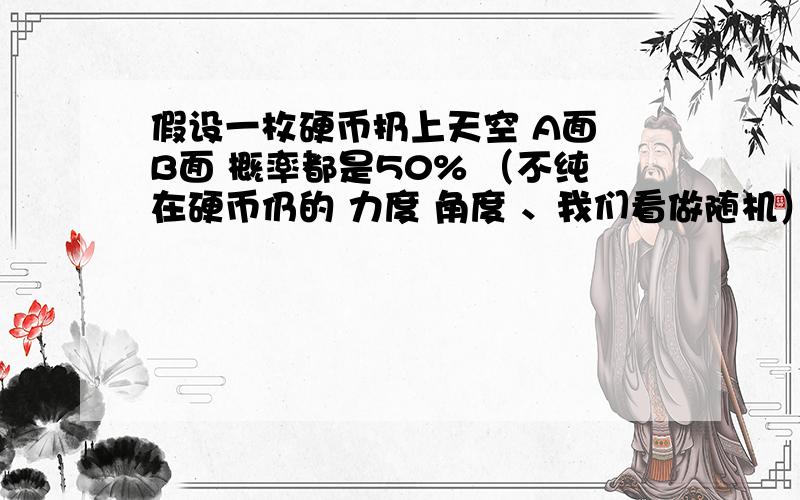 假设一枚硬币扔上天空 A面 B面 概率都是50% （不纯在硬币仍的 力度 角度 、我们看做随机）独立事件 ：仍了4次 4次A面 第5次B面的概率仍然是50%连续事件 ：仍5次硬币 出一次B面的概率是多少?