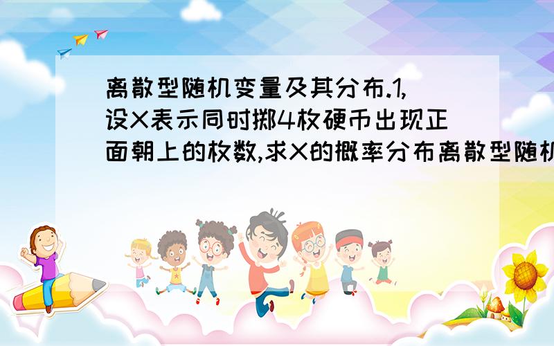 离散型随机变量及其分布.1,设X表示同时掷4枚硬币出现正面朝上的枚数,求X的概率分布离散型随机变量及其分布.1,设X表示同时掷4枚硬币出现正面朝上的枚数,求X的概率分布.谁会,