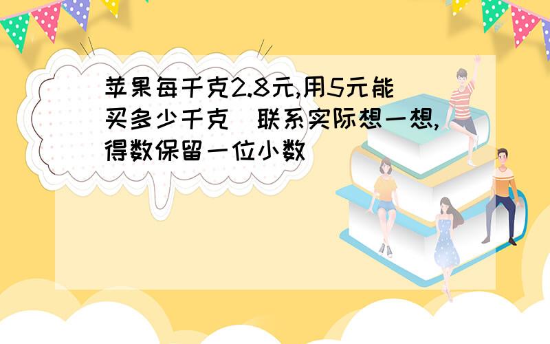 苹果每千克2.8元,用5元能买多少千克（联系实际想一想,得数保留一位小数）