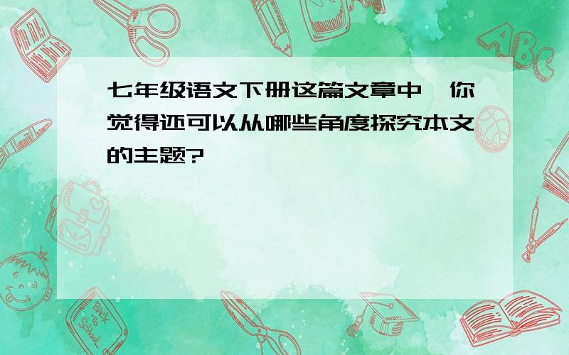 七年级语文下册这篇文章中,你觉得还可以从哪些角度探究本文的主题?