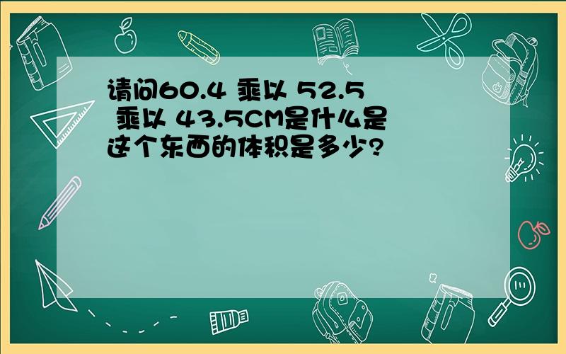 请问60.4 乘以 52.5 乘以 43.5CM是什么是这个东西的体积是多少?