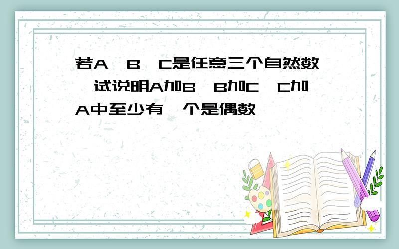 若A,B,C是任意三个自然数,试说明A加B,B加C,C加A中至少有一个是偶数