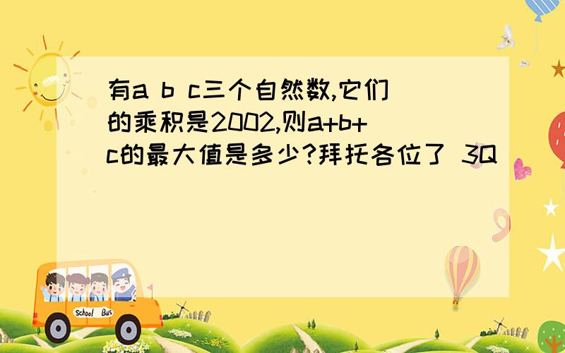 有a b c三个自然数,它们的乘积是2002,则a+b+c的最大值是多少?拜托各位了 3Q