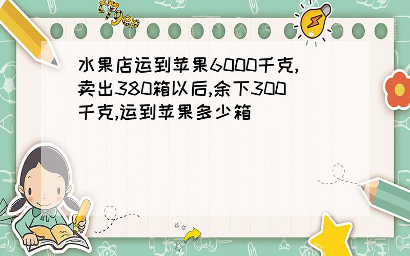 水果店运到苹果6000千克,卖出380箱以后,余下300千克,运到苹果多少箱