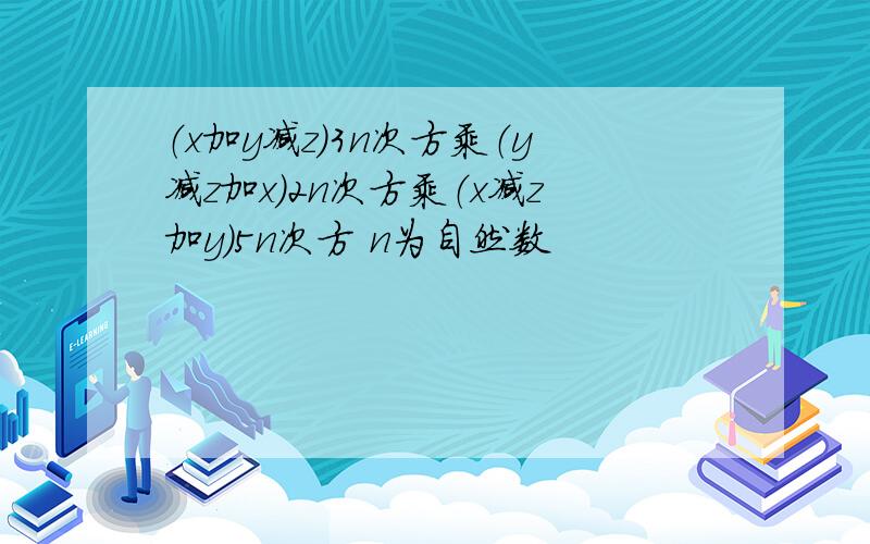 （x加y减z）3n次方乘（y减z加x）2n次方乘（x减z加y）5n次方 n为自然数