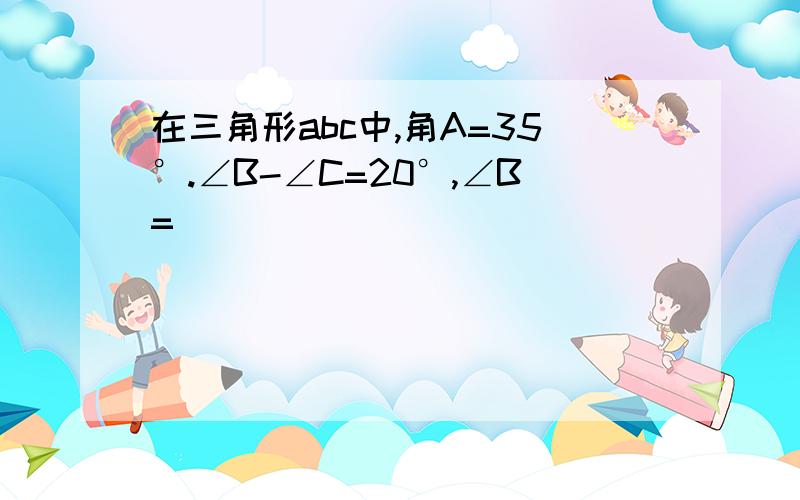 在三角形abc中,角A=35°.∠B-∠C=20°,∠B=