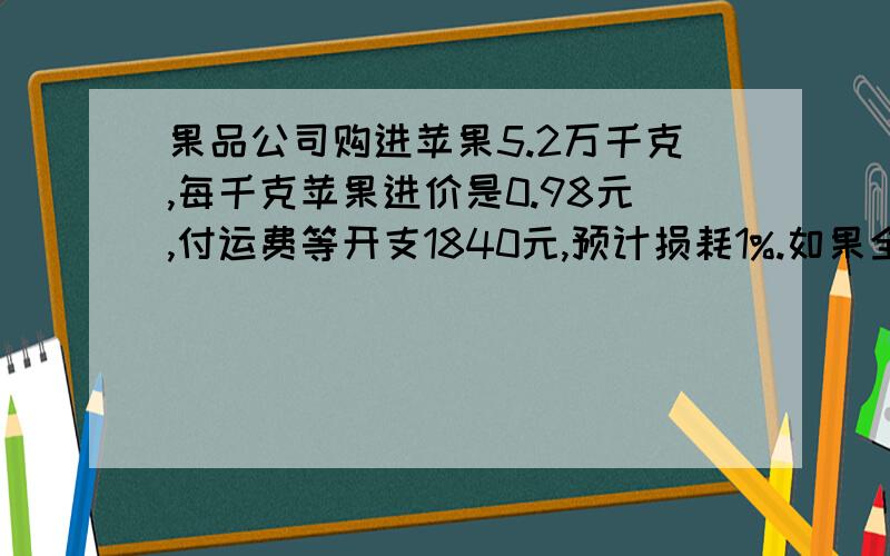 果品公司购进苹果5.2万千克,每千克苹果进价是0.98元,付运费等开支1840元,预计损耗1%.如果全部售出后能获利17%,那么每千克苹果的售价应定为多少元?方程算式都要!