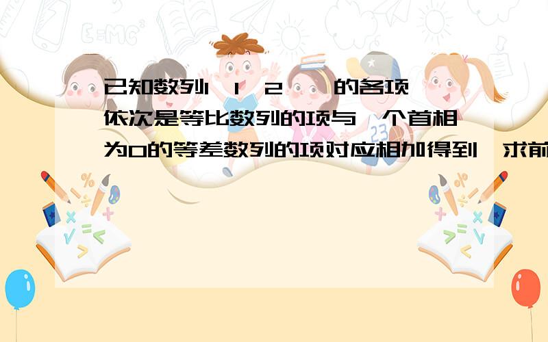 已知数列1,1,2,…的各项依次是等比数列的项与一个首相为0的等差数列的项对应相加得到,求前n项的和.