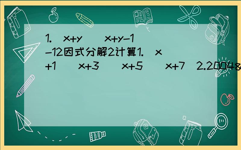 1.(x+y)(x+y-1)-12因式分解2计算1.(x+1)(x+3)(x+5)(x+7)2.2004²+2*2005²+2006²-4010²3.当x=2时,求1+x+x(1+x)+x(1+x)²+………+x(1+X)² °°³ 4.x²-3x=1,则多项式3x³-11x²+3x+2的植等于＿＿＿5