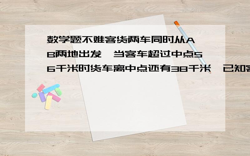 数学题不难客货两车同时从A、B两地出发,当客车超过中点56千米时货车离中点还有38千米,已知客货两车的速度之比是3比2,求A、B两地的距离?快点啊!急呀!