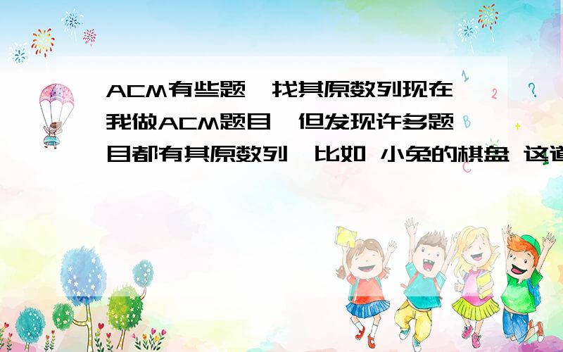 ACM有些题咋找其原数列现在我做ACM题目,但发现许多题目都有其原数列,比如 小兔的棋盘 这道题的原数列就是卡特兰数列.需要记住大量数列模型吗,还是有其它方法.这一类题怎么做,还有怎么