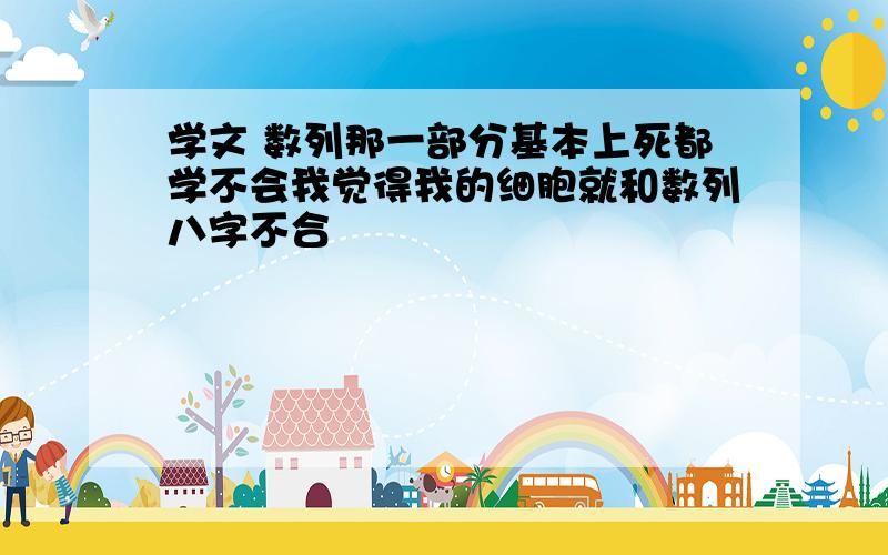 学文 数列那一部分基本上死都学不会我觉得我的细胞就和数列八字不合