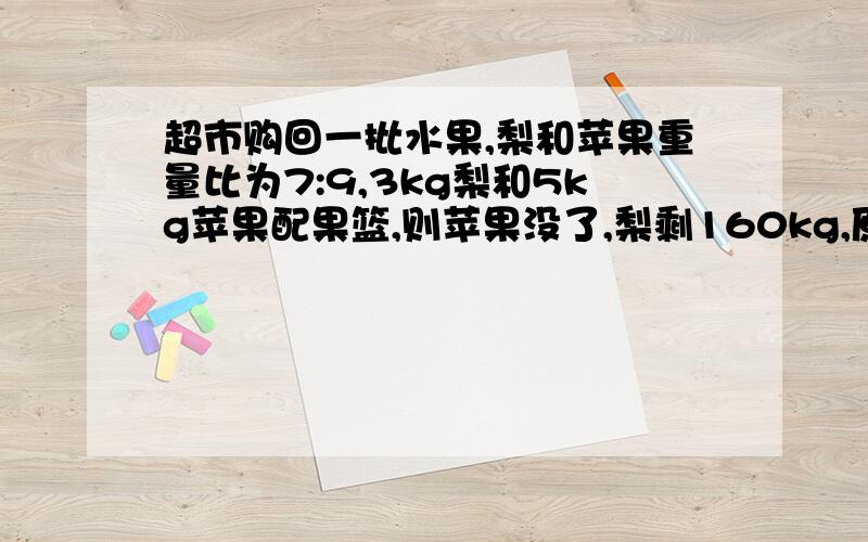 超市购回一批水果,梨和苹果重量比为7:9,3kg梨和5kg苹果配果篮,则苹果没了,梨剩160kg,原各有多少kg?