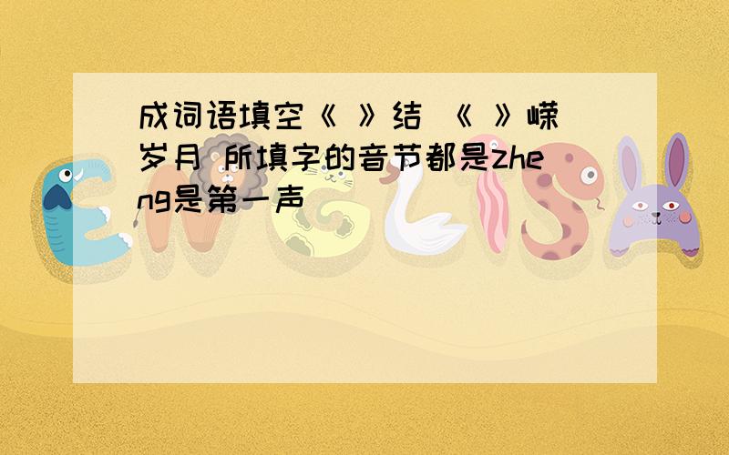 成词语填空《 》结 《 》嵘岁月 所填字的音节都是zheng是第一声