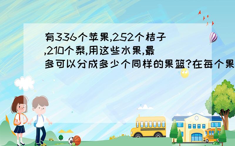 有336个苹果,252个桔子,210个梨,用这些水果,最多可以分成多少个同样的果篮?在每个果篮里,苹果桔子梨分别有多少个