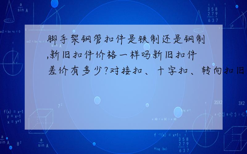 脚手架钢管扣件是铁制还是钢制,新旧扣件价格一样吗新旧扣件差价有多少?对接扣、十字扣、转向扣旧市场价格?转向扣价格最贵吗?价格是按重量算的吗?