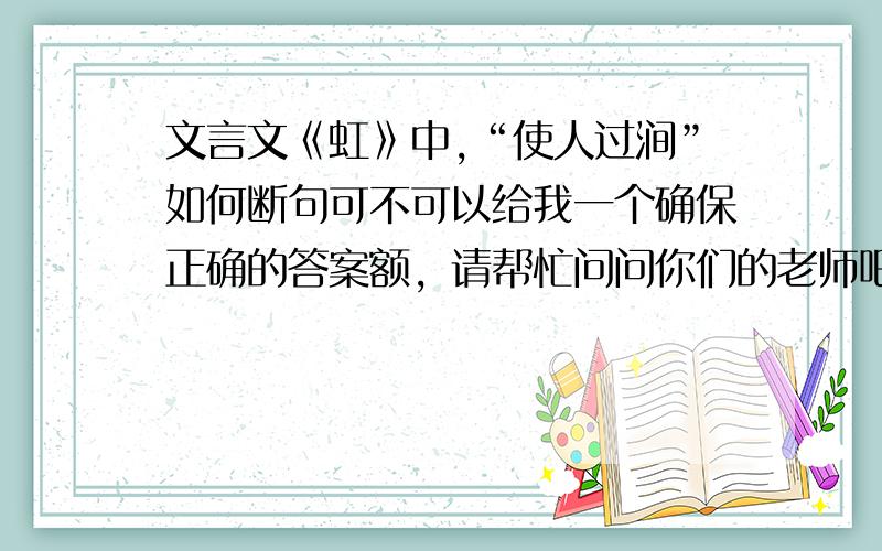 文言文《虹》中,“使人过涧”如何断句可不可以给我一个确保正确的答案额，请帮忙问问你们的老师吧。我当真需要额。= =|||