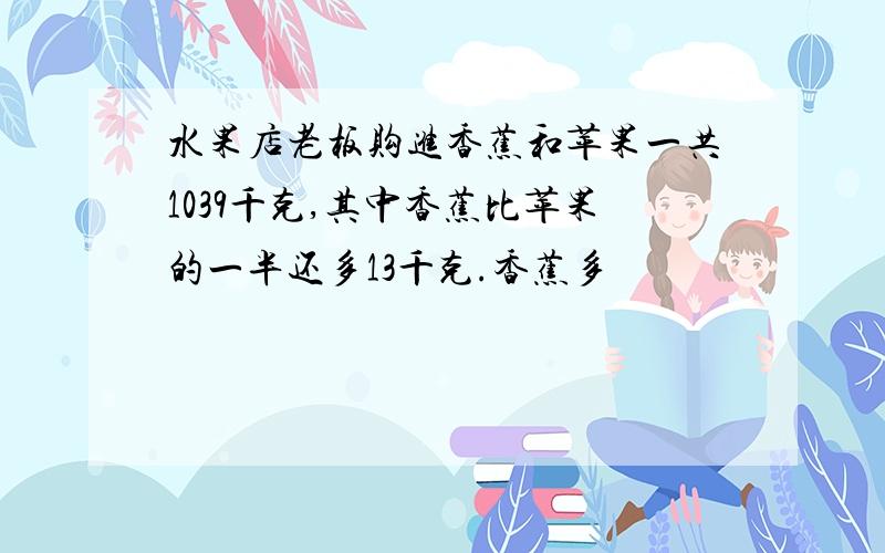 水果店老板购进香蕉和苹果一共1039千克,其中香蕉比苹果的一半还多13千克.香蕉多