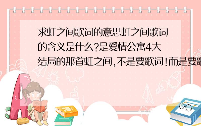 求虹之间歌词的意思虹之间歌词的含义是什么?是爱情公寓4大结局的那首虹之间,不是要歌词!而是要歌词的含义!