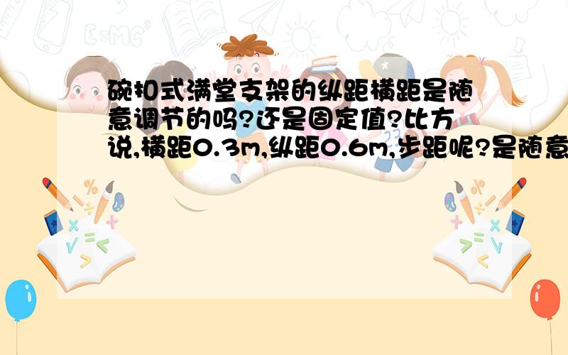 碗扣式满堂支架的纵距横距是随意调节的吗?还是固定值?比方说,横距0.3m,纵距0.6m,步距呢?是随意调的吗?大部分是1.2m,一米可以吗?