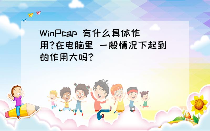 WinPcap 有什么具体作用?在电脑里 一般情况下起到的作用大吗?