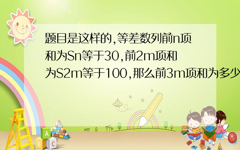 题目是这样的,等差数列前n项和为Sn等于30,前2m项和为S2m等于100,那么前3m项和为多少?因为符号不会打请多包涵.