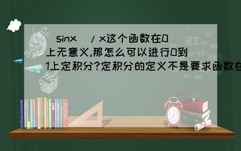 （sinx)/x这个函数在0上无意义,那怎么可以进行0到1上定积分?定积分的定义不是要求函数在某个闭区间上有定义么?