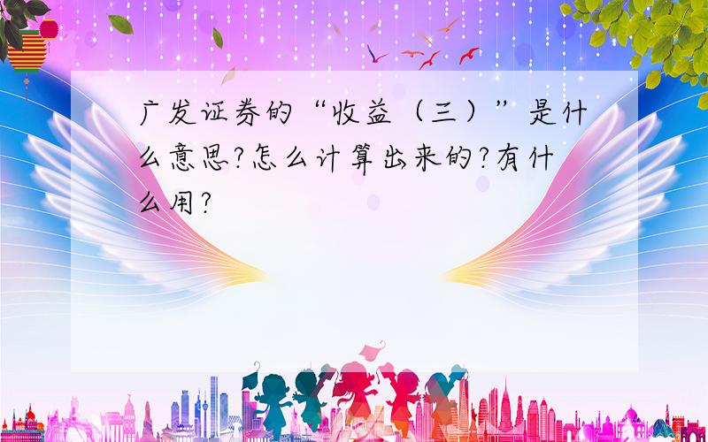 广发证券的“收益（三）”是什么意思?怎么计算出来的?有什么用?