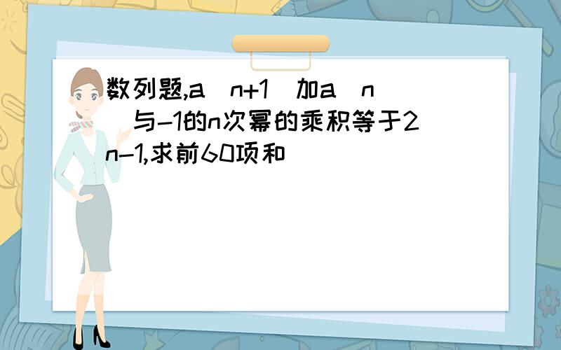 数列题,a（n+1）加a（n）与-1的n次幂的乘积等于2n-1,求前60项和