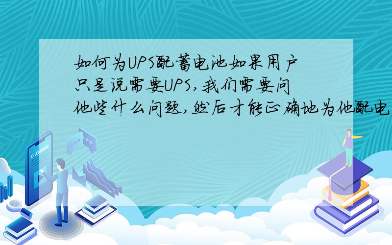 如何为UPS配蓄电池如果用户只是说需要UPS,我们需要问他些什么问题,然后才能正确地为他配电池呢,最好列出公式和例子说明,