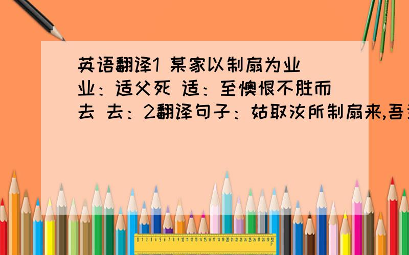 英语翻译1 某家以制扇为业 业：适父死 适：至懊恨不胜而去 去：2翻译句子：姑取汝所制扇来,吾当为汝发市也3从文中看,制扇者欠债的原因是什么?苏东坡是怎样帮助制扇者的?