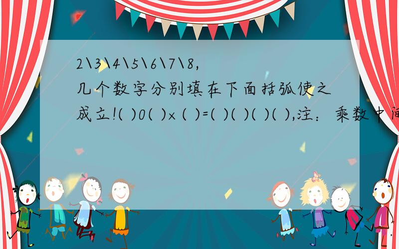 2\3\4\5\6\7\8,几个数字分别填在下面括弧使之成立!( )0( )×( )=( )( )( )( ),注：乘数中间那个是零