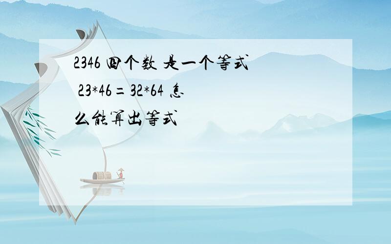 2346 四个数 是一个等式 23*46=32*64 怎么能算出等式