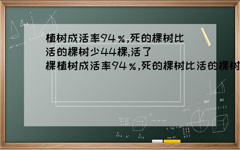 植树成活率94％,死的棵树比活的棵树少44棵,活了（ ）棵植树成活率94％,死的棵树比活的棵树少44棵,活了（ ）棵列式子：【 】或【 】