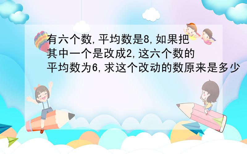 有六个数,平均数是8,如果把其中一个是改成2,这六个数的平均数为6,求这个改动的数原来是多少