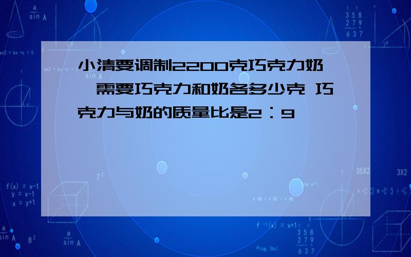 小清要调制2200克巧克力奶,需要巧克力和奶各多少克 巧克力与奶的质量比是2：9