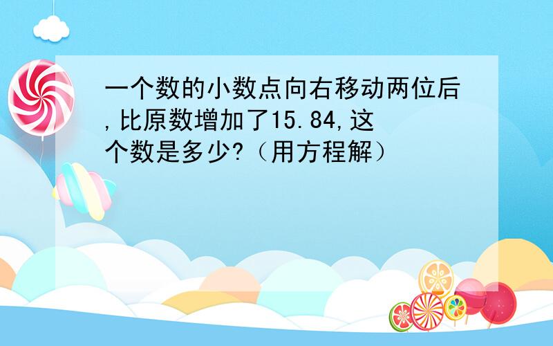 一个数的小数点向右移动两位后,比原数增加了15.84,这个数是多少?（用方程解）