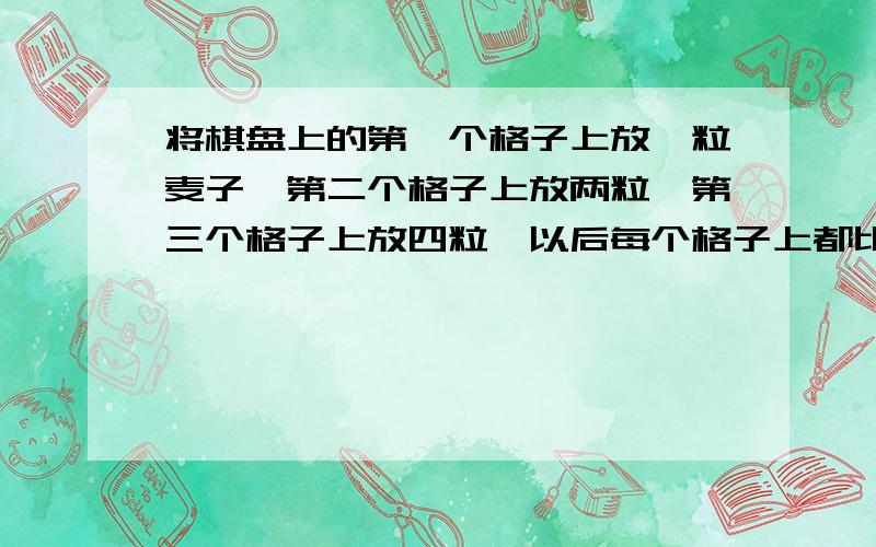 将棋盘上的第一个格子上放一粒麦子,第二个格子上放两粒,第三个格子上放四粒,以后每个格子上都比前一个加一倍,直到把六十四个格子放满.请用简便算法估算最后这个格子中有麦子多少斤?