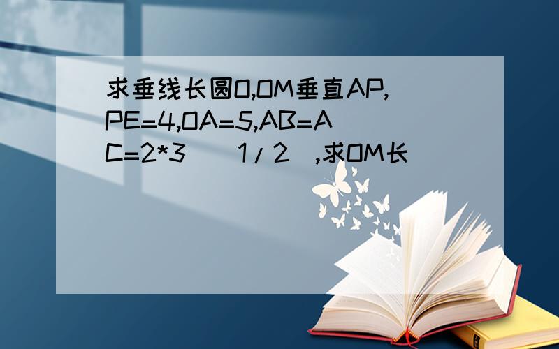 求垂线长圆O,OM垂直AP,PE=4,OA=5,AB=AC=2*3^(1/2),求OM长