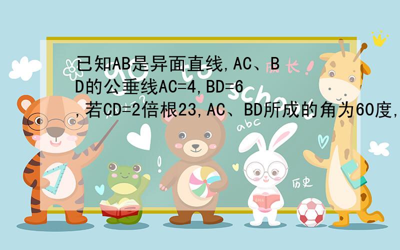 已知AB是异面直线,AC、BD的公垂线AC=4,BD=6,若CD=2倍根23,AC、BD所成的角为60度,则公垂线AB的长度是多少?