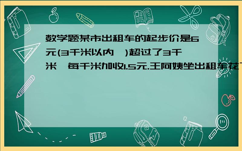 数学题某市出租车的起步价是6元(3千米以内,)超过了3千米,每千米加收1.5元.王阿姨坐出租车花了15元,走了多少千米