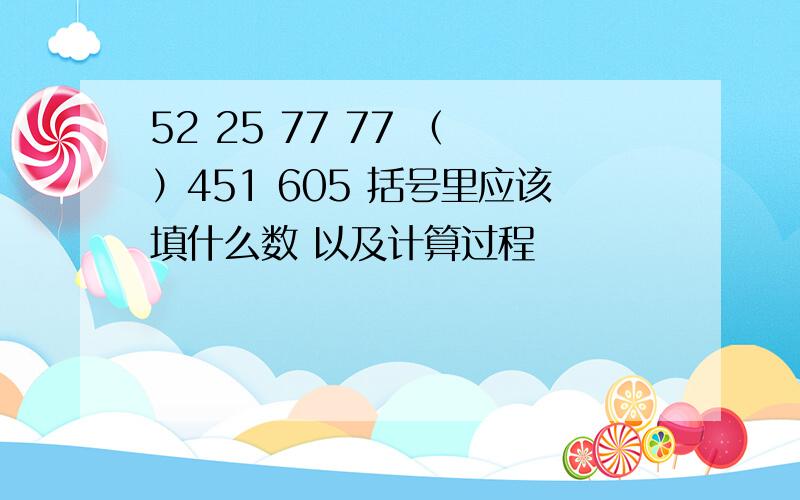 52 25 77 77 （ ）451 605 括号里应该填什么数 以及计算过程