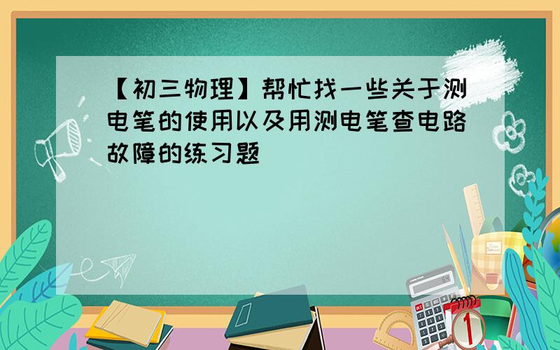 【初三物理】帮忙找一些关于测电笔的使用以及用测电笔查电路故障的练习题