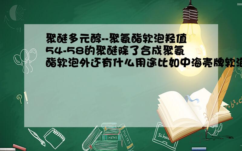 聚醚多元醇--聚氨酯软泡羟值54-58的聚醚除了合成聚氨酯软泡外还有什么用途比如中海壳牌软泡聚醚还有什么非合成软泡类的用途?