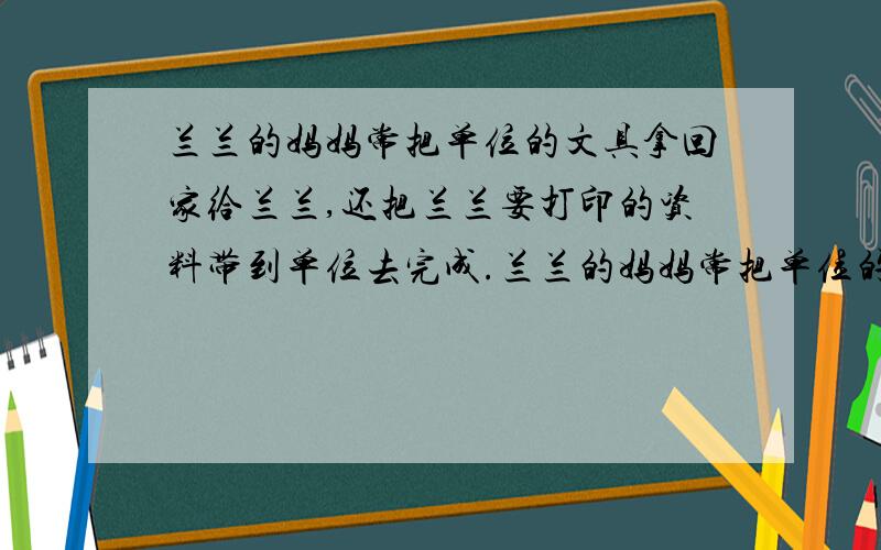 兰兰的妈妈常把单位的文具拿回家给兰兰,还把兰兰要打印的资料带到单位去完成.兰兰的妈妈常把单位的文具拿回家给兰兰,还把兰兰要打印的资料带到单位去完成.在学校,兰兰牢牢地看管着